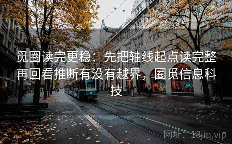 觅圈读完更稳：先把轴线起点读完整再回看推断有没有越界，圈觅信息科技