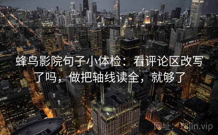 蜂鸟影院句子小体检：看评论区改写了吗，做把轴线读全，就够了