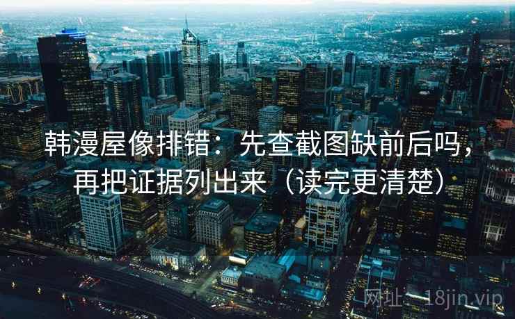 韩漫屋像排错:先查截图缺前后吗,再把证据列出来(读完更清楚) 韩漫屋像排错:先查截图缺前后吗,再把证据列出来(读完更清楚)