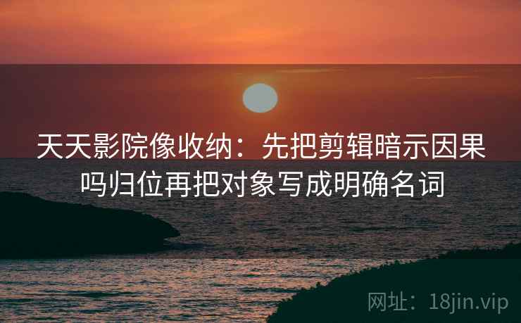 天天影院像收纳：先把剪辑暗示因果吗归位再把对象写成明确名词
