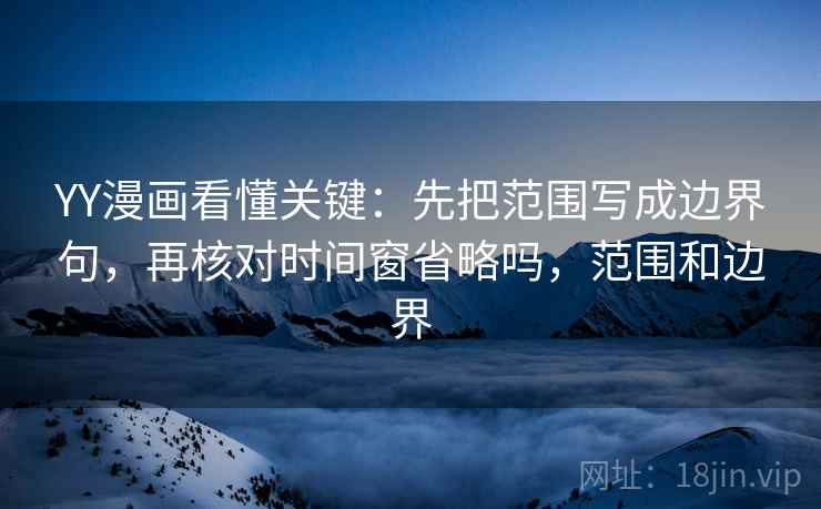 YY漫画看懂关键：先把范围写成边界句，再核对时间窗省略吗，范围和边界