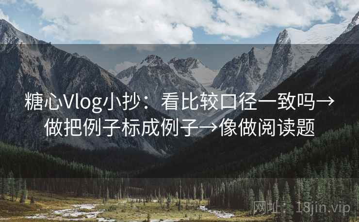 糖心Vlog小抄：看比较口径一致吗→做把例子标成例子→像做阅读题