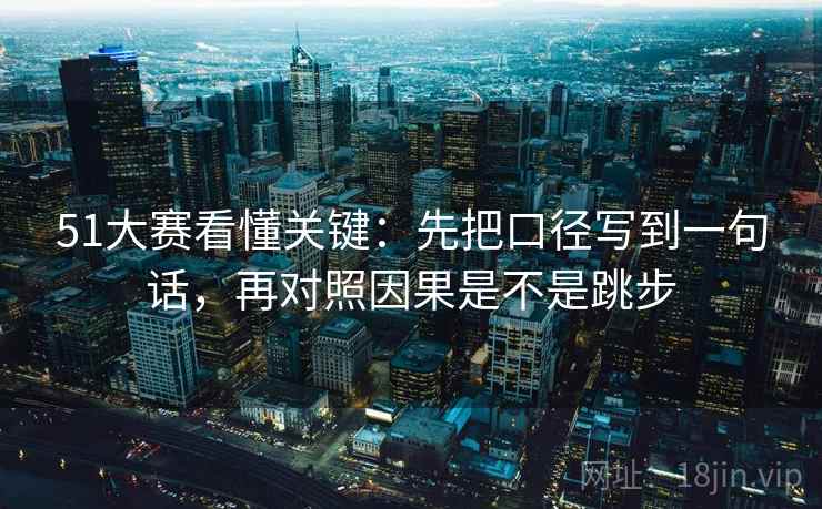 51大赛看懂关键：先把口径写到一句话，再对照因果是不是跳步