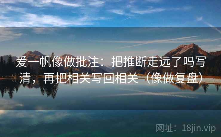 爱一帆像做批注：把推断走远了吗写清，再把相关写回相关（像做复盘）