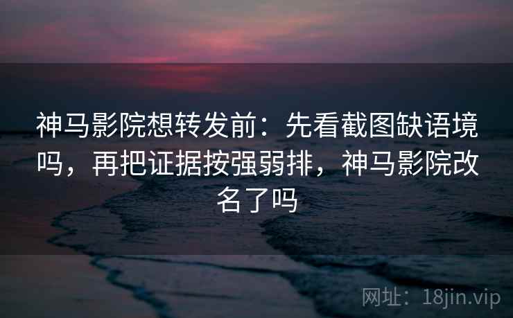 神马影院想转发前：先看截图缺语境吗，再把证据按强弱排，神马影院改名了吗