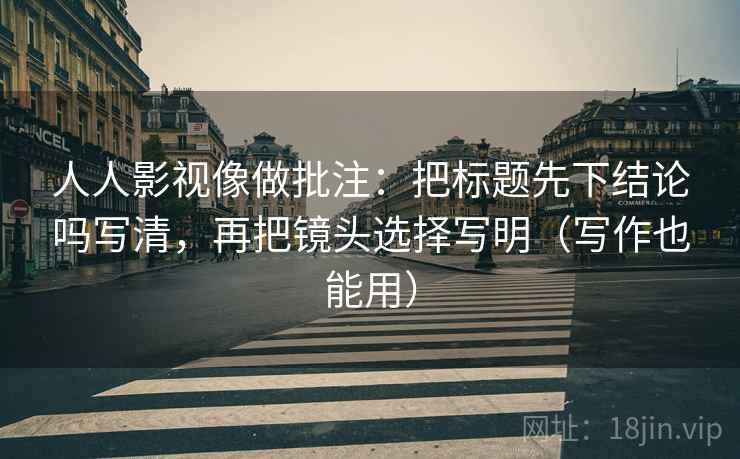 人人影视像做批注：把标题先下结论吗写清，再把镜头选择写明（写作也能用）