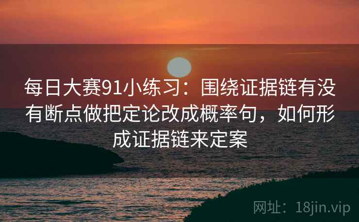 每日大赛91小练习：围绕证据链有没有断点做把定论改成概率句，如何形成证据链来定案