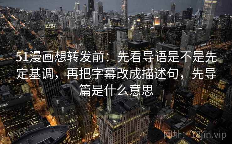 51漫画想转发前：先看导语是不是先定基调，再把字幕改成描述句，先导篇是什么意思