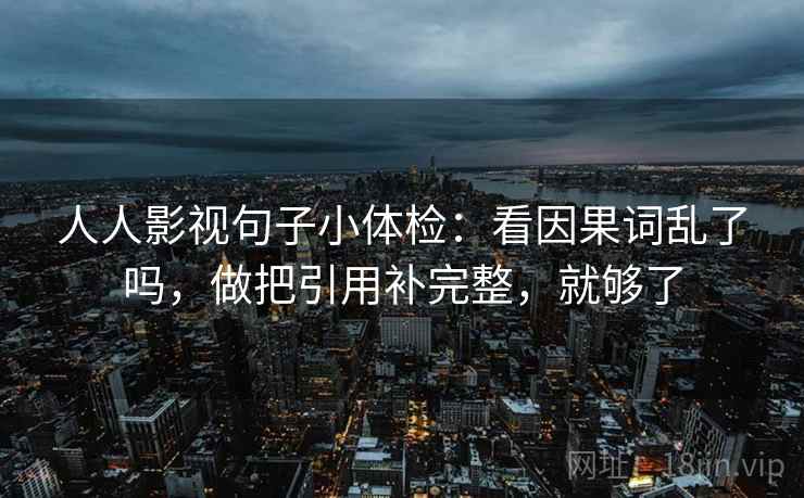 人人影视句子小体检：看因果词乱了吗，做把引用补完整，就够了