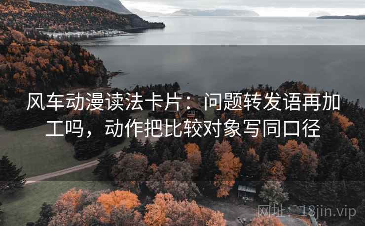 风车动漫读法卡片：问题转发语再加工吗，动作把比较对象写同口径
