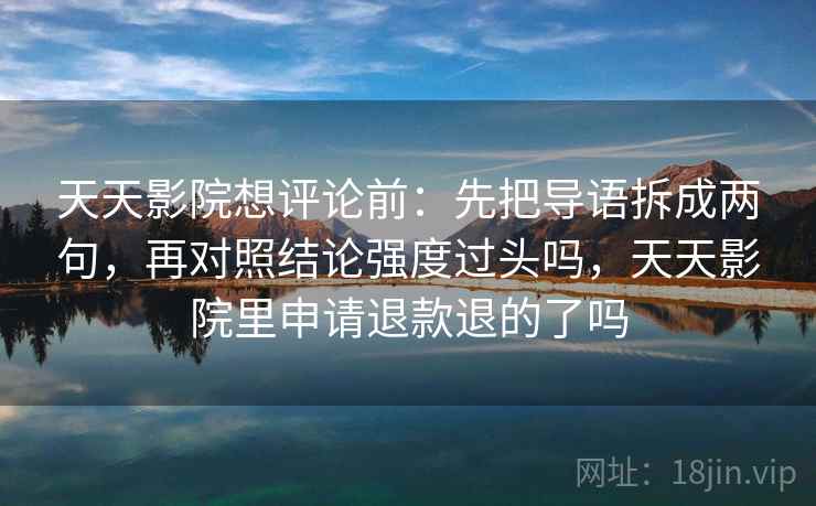 天天影院想评论前：先把导语拆成两句，再对照结论强度过头吗，天天影院里申请退款退的了吗
