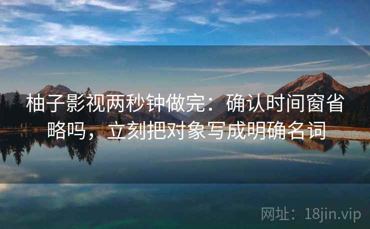 柚子影视两秒钟做完：确认时间窗省略吗，立刻把对象写成明确名词