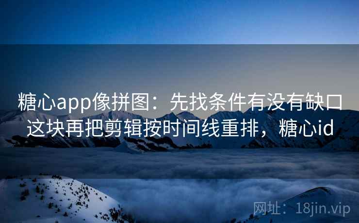 糖心app像拼图：先找条件有没有缺口这块再把剪辑按时间线重排，糖心id