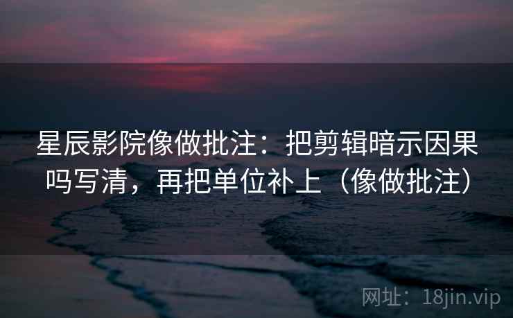 星辰影院像做批注：把剪辑暗示因果吗写清，再把单位补上（像做批注）