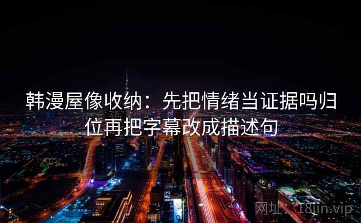 韩漫屋像收纳：先把情绪当证据吗归位再把字幕改成描述句
