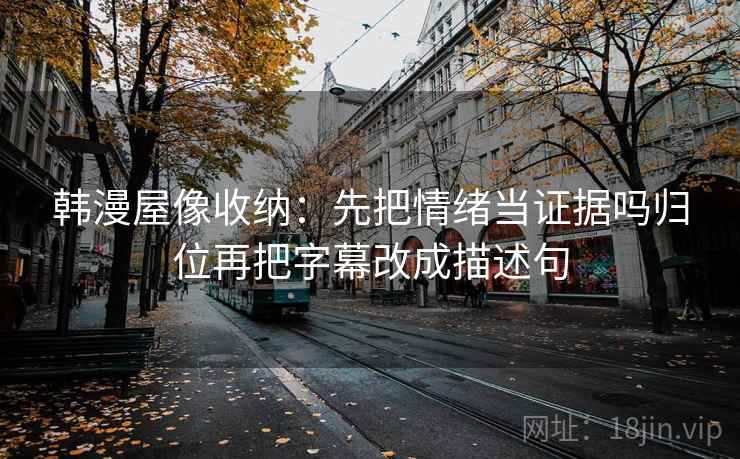 韩漫屋像收纳：先把情绪当证据吗归位再把字幕改成描述句