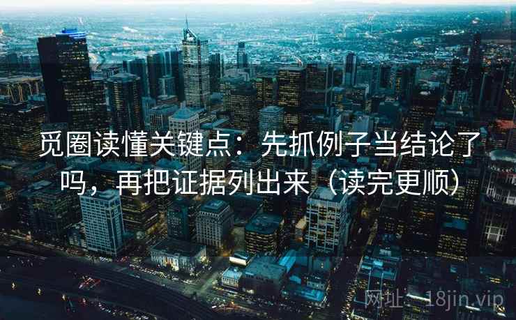 觅圈读懂关键点：先抓例子当结论了吗，再把证据列出来（读完更顺）