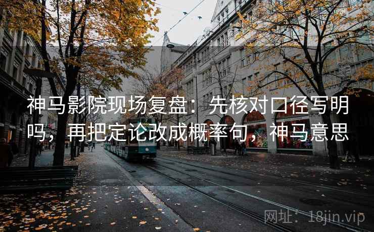 神马影院现场复盘:先核对口径写明吗,再把定论改成概率句,神马意思 神马影院现场复盘:先核对口径写明吗,再把定论改成概率句,神马意思