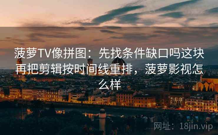菠萝TV像拼图：先找条件缺口吗这块再把剪辑按时间线重排，菠萝影视怎么样