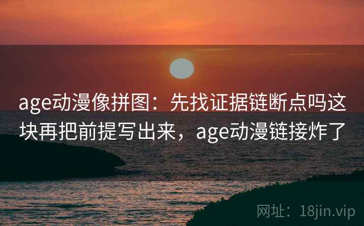 age动漫像拼图：先找证据链断点吗这块再把前提写出来，age动漫链接炸了