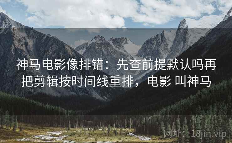 神马电影像排错：先查前提默认吗再把剪辑按时间线重排，电影 叫神马