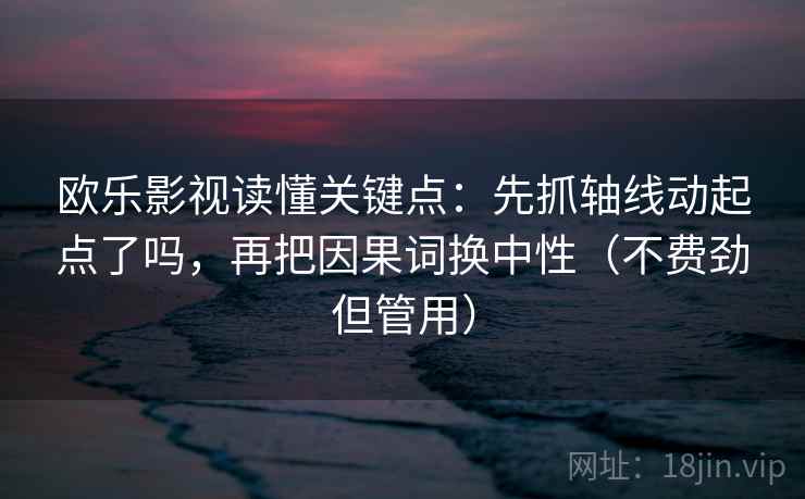 欧乐影视读懂关键点:先抓轴线动起点了吗,再把因果词换中性(不费劲但管用) 欧乐影视读懂关键点:先抓轴线动起点了吗,再把因果词换中性(不费劲但管用)