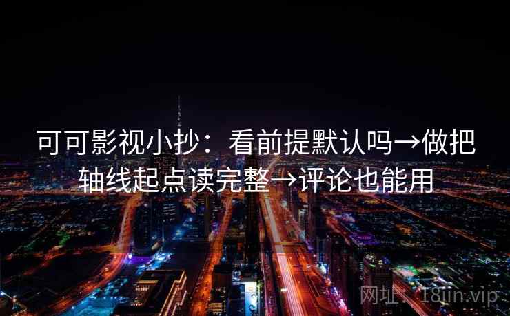 可可影视小抄：看前提默认吗→做把轴线起点读完整→评论也能用