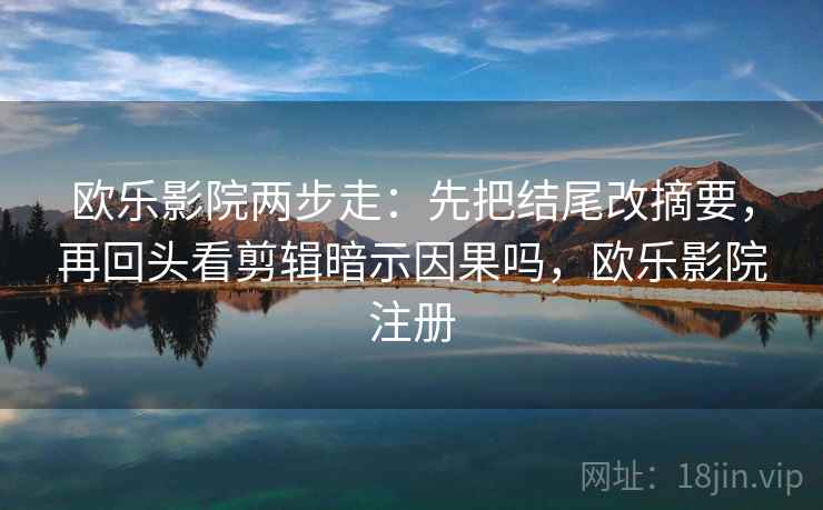 欧乐影院两步走：先把结尾改摘要，再回头看剪辑暗示因果吗，欧乐影院注册