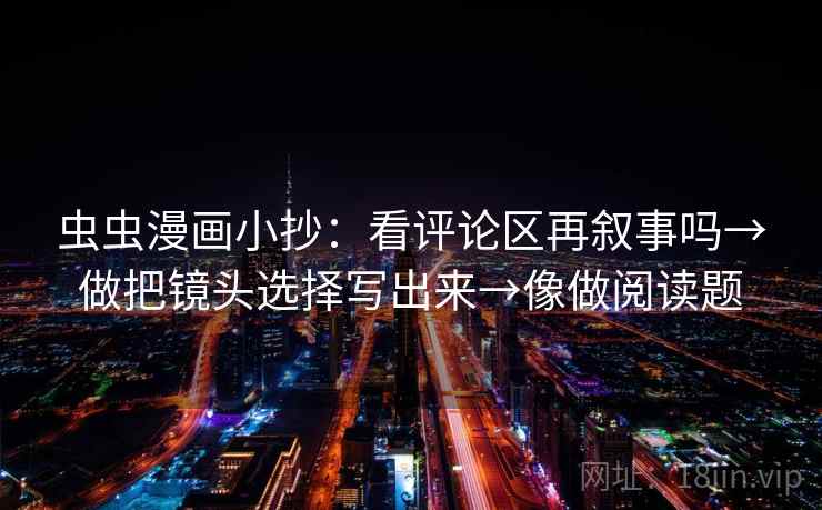 虫虫漫画小抄：看评论区再叙事吗→做把镜头选择写出来→像做阅读题