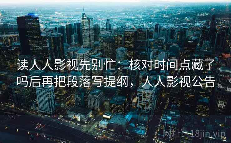 读人人影视先别忙：核对时间点藏了吗后再把段落写提纲，人人影视公告