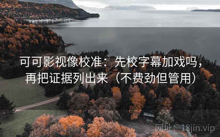 可可影视像校准：先校字幕加戏吗，再把证据列出来（不费劲但管用）