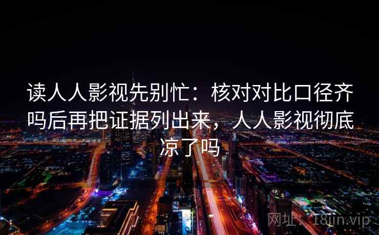 读人人影视先别忙：核对对比口径齐吗后再把证据列出来，人人影视彻底凉了吗