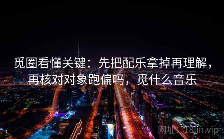 觅圈看懂关键：先把配乐拿掉再理解，再核对对象跑偏吗，觅什么音乐