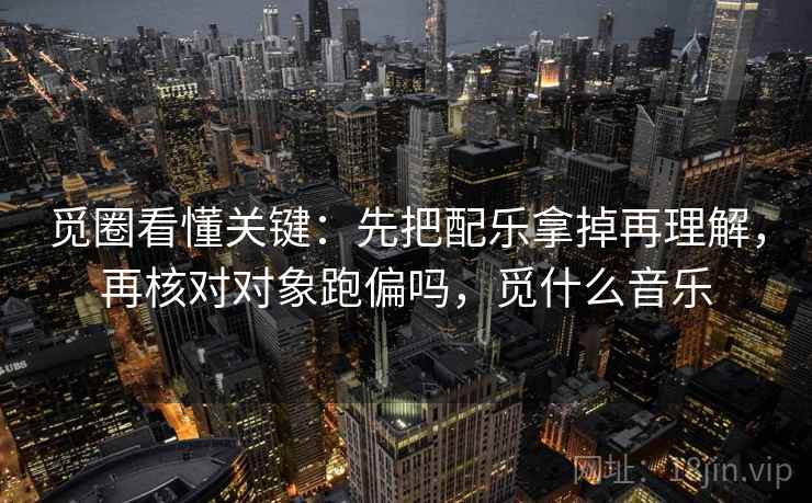 觅圈看懂关键：先把配乐拿掉再理解，再核对对象跑偏吗，觅什么音乐