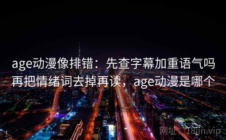 age动漫像排错：先查字幕加重语气吗再把情绪词去掉再读，age动漫是哪个