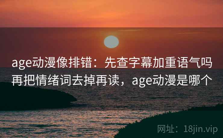 age动漫像排错：先查字幕加重语气吗再把情绪词去掉再读，age动漫是哪个