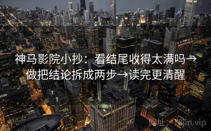 神马影院小抄：看结尾收得太满吗→做把结论拆成两步→读完更清醒