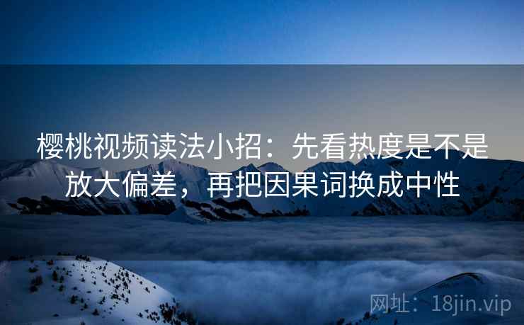樱桃视频读法小招:先看热度是不是放大偏差,再把因果词换成中性 樱桃视频读法小招:先看热度是不是放大偏差,再把因果词换成中性
