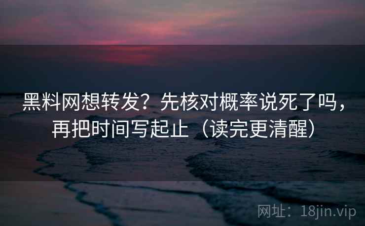 黑料网想转发？先核对概率说死了吗，再把时间写起止（读完更清醒）
