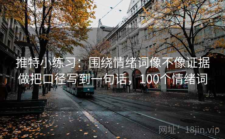 推特小练习：围绕情绪词像不像证据做把口径写到一句话，100个情绪词