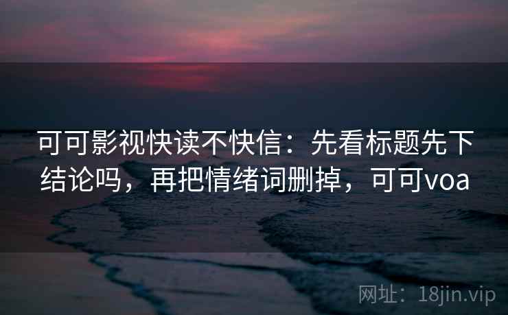 可可影视快读不快信：先看标题先下结论吗，再把情绪词删掉，可可voa