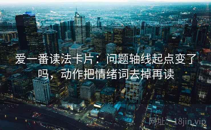 爱一番读法卡片：问题轴线起点变了吗，动作把情绪词去掉再读