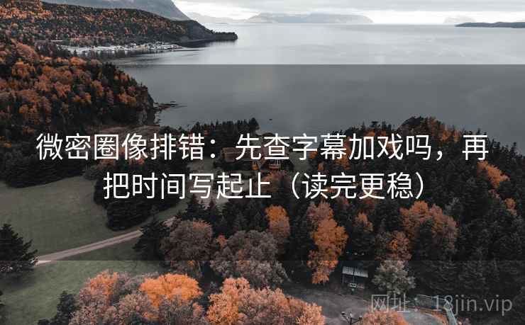 微密圈像排错:先查字幕加戏吗,再把时间写起止(读完更稳) 微密圈像排错:先查字幕加戏吗,再把时间写起止(读完更稳)