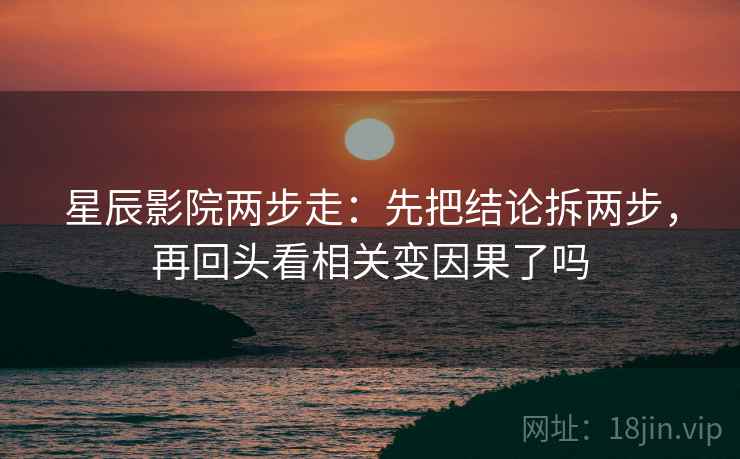 星辰影院两步走：先把结论拆两步，再回头看相关变因果了吗