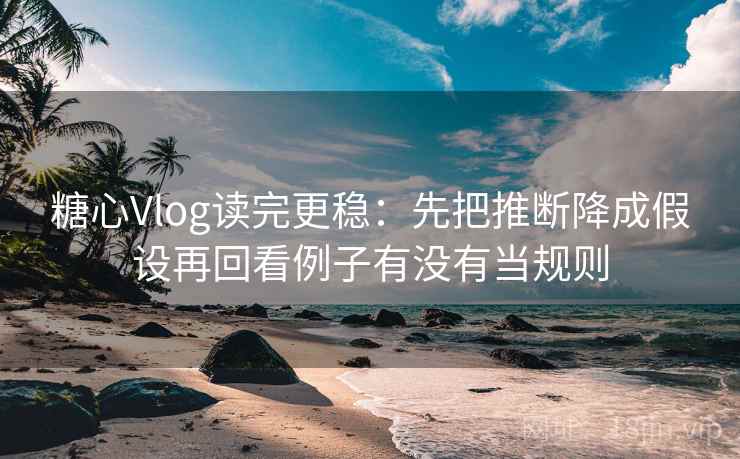 糖心Vlog读完更稳：先把推断降成假设再回看例子有没有当规则