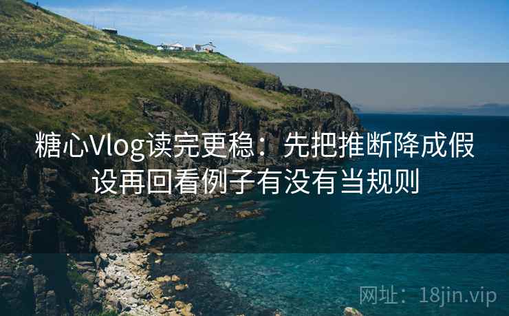 糖心Vlog读完更稳：先把推断降成假设再回看例子有没有当规则