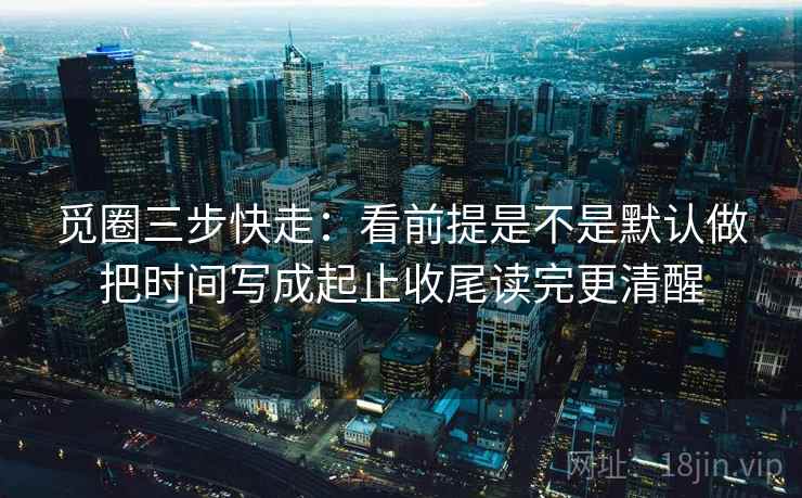 觅圈三步快走：看前提是不是默认做把时间写成起止收尾读完更清醒