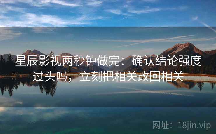 星辰影视两秒钟做完：确认结论强度过头吗，立刻把相关改回相关