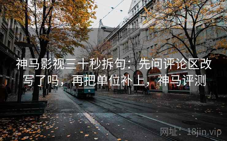 神马影视三十秒拆句：先问评论区改写了吗，再把单位补上，神马评测