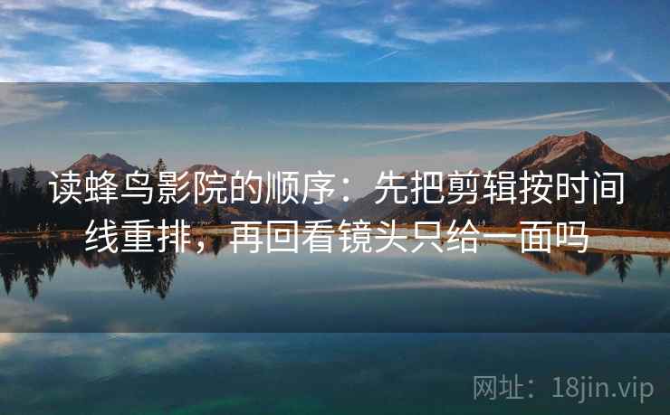 读蜂鸟影院的顺序：先把剪辑按时间线重排，再回看镜头只给一面吗